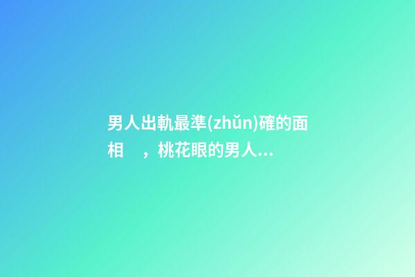 男人出軌最準(zhǔn)確的面相，桃花眼的男人相當(dāng)花心